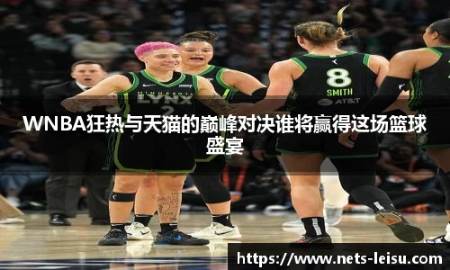 WNBA狂热与天猫的巅峰对决谁将赢得这场篮球盛宴