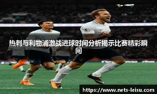 热刺与利物浦激战进球时间分析揭示比赛精彩瞬间