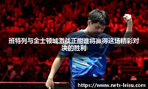 班特列与金士顿城激战正酣谁将赢得这场精彩对决的胜利