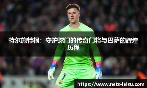 特尔施特根：守护球门的传奇门将与巴萨的辉煌历程