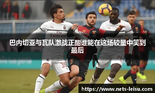 巴内切亚与瓦队激战正酣谁能在这场较量中笑到最后