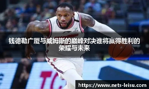 钱德勒广厦与威姆斯的巅峰对决谁将赢得胜利的荣耀与未来