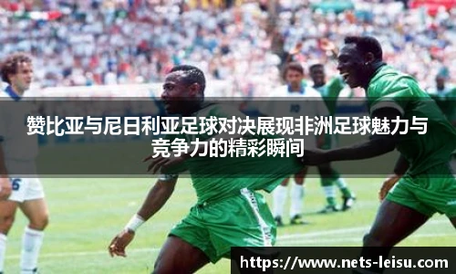 赞比亚与尼日利亚足球对决展现非洲足球魅力与竞争力的精彩瞬间