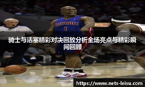 骑士与活塞精彩对决回放分析全场亮点与精彩瞬间回顾