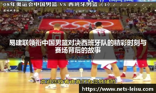 易建联领衔中国男篮对决西班牙队的精彩时刻与赛场背后的故事