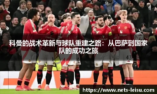 科曼的战术革新与球队重建之路：从巴萨到国家队的成功之旅