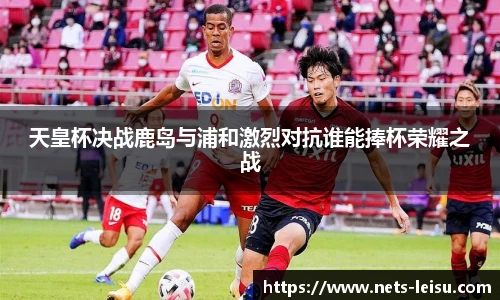 天皇杯决战鹿岛与浦和激烈对抗谁能捧杯荣耀之战