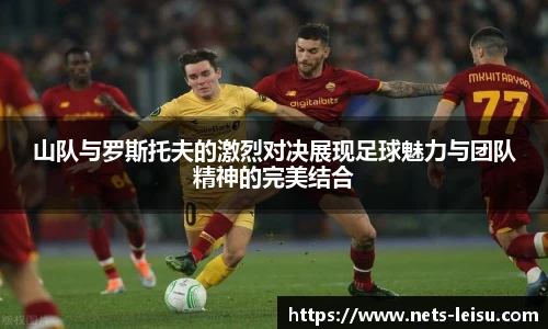 山队与罗斯托夫的激烈对决展现足球魅力与团队精神的完美结合